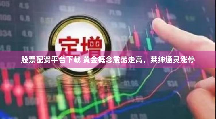 股票配资平台下载 黄金概念震荡走高，莱绅通灵涨停
