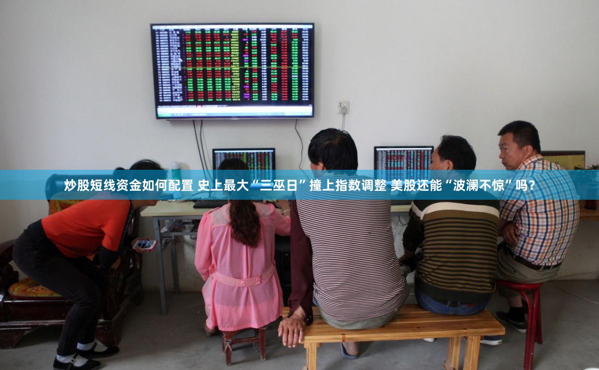 炒股短线资金如何配置 史上最大“三巫日”撞上指数调整 美股还能“波澜不惊”吗？