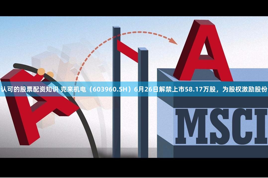 认可的股票配资知识 克来机电（603960.SH）6月26日解禁上市58.17万股，为股权激励股份