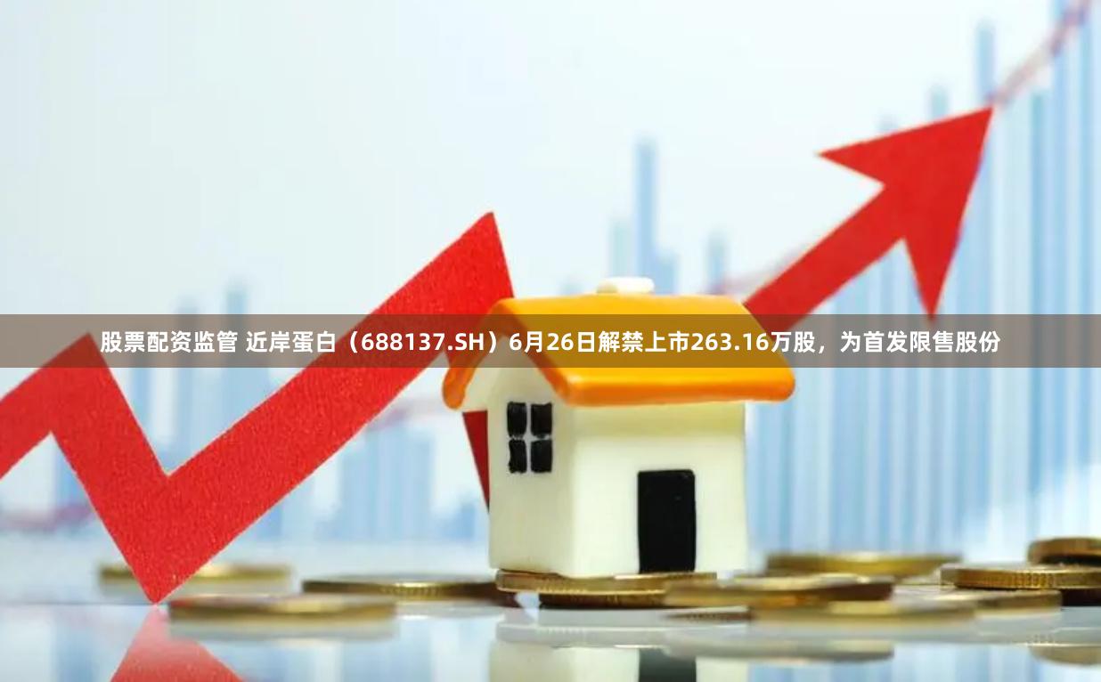 股票配资监管 近岸蛋白（688137.SH）6月26日解禁上市263.16万股，为首发限售股份