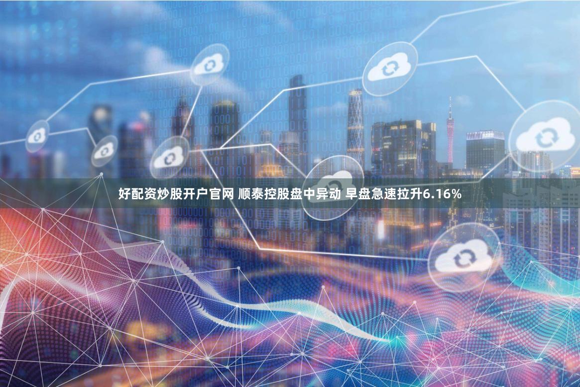 好配资炒股开户官网 顺泰控股盘中异动 早盘急速拉升6.16%