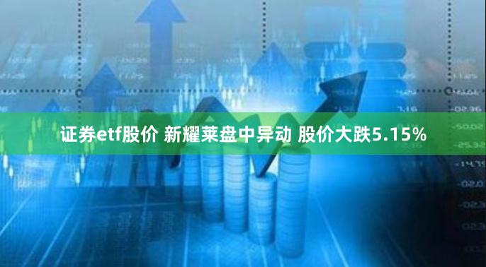 证券etf股价 新耀莱盘中异动 股价大跌5.15%