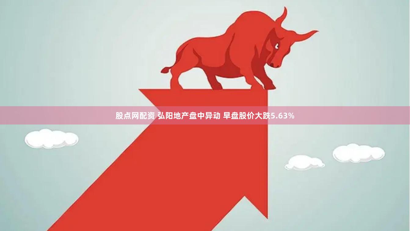 股点网配资 弘阳地产盘中异动 早盘股价大跌5.63%