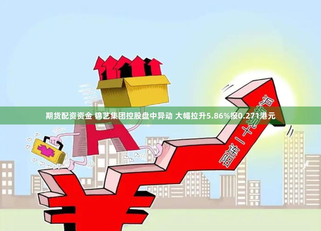 期货配资资金 锦艺集团控股盘中异动 大幅拉升5.86%报0.271港元