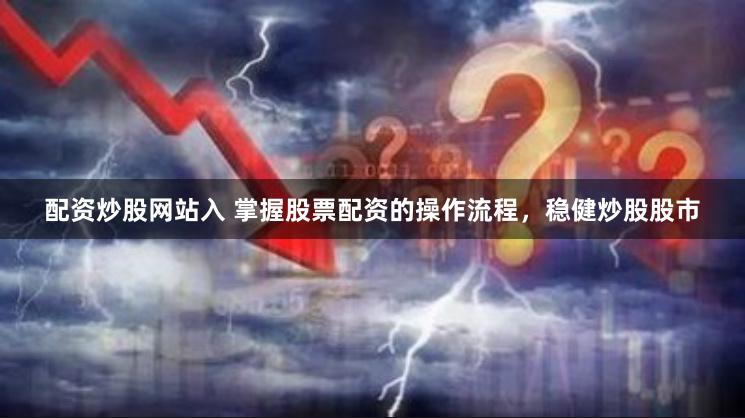 配资炒股网站入 掌握股票配资的操作流程，稳健炒股股市