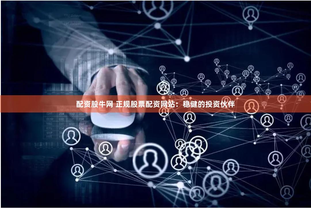配资股牛网 正规股票配资网站：稳健的投资伙伴