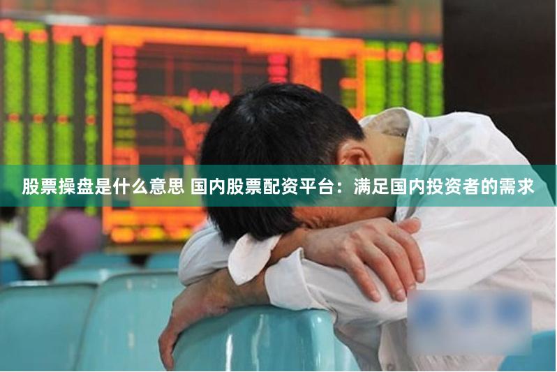 股票操盘是什么意思 国内股票配资平台：满足国内投资者的需求