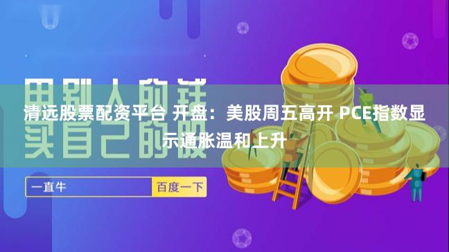 清远股票配资平台 开盘：美股周五高开 PCE指数显示通胀温和上升