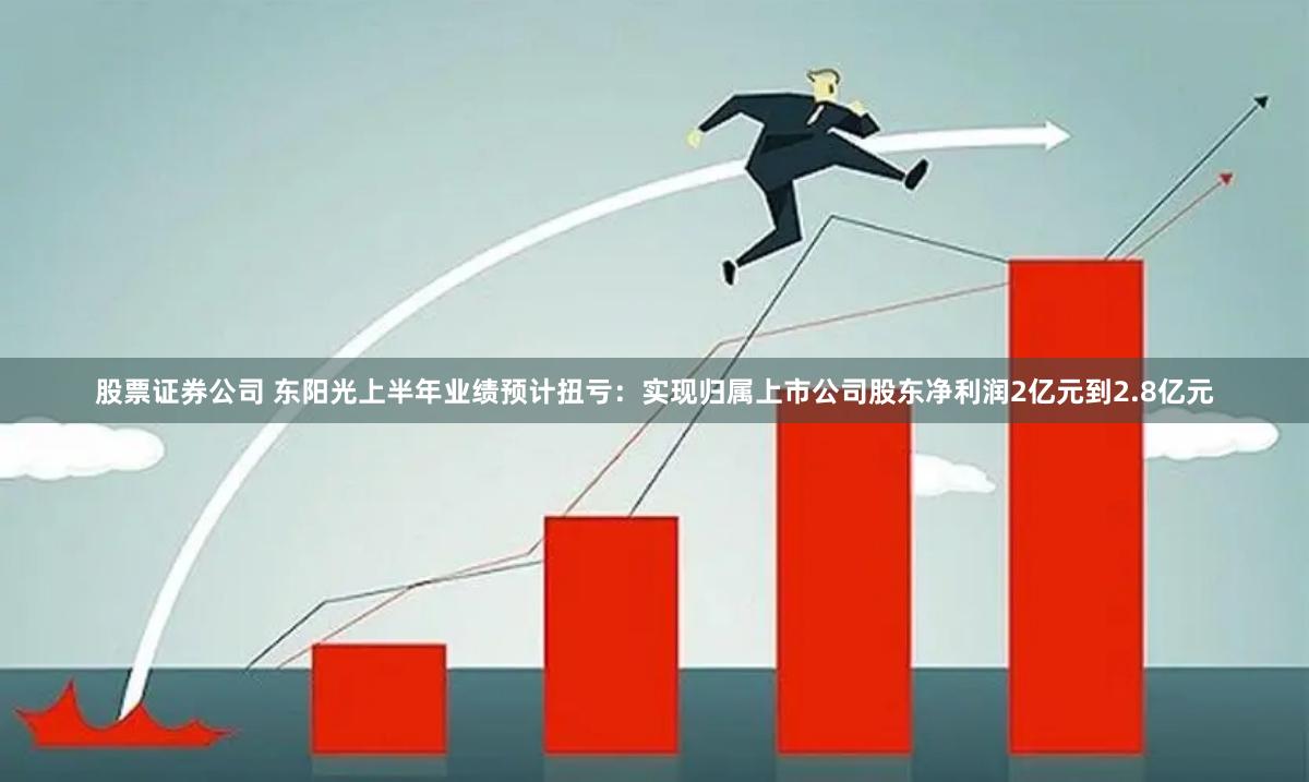 股票证券公司 东阳光上半年业绩预计扭亏：实现归属上市公司股东净利润2亿元到2.8亿元