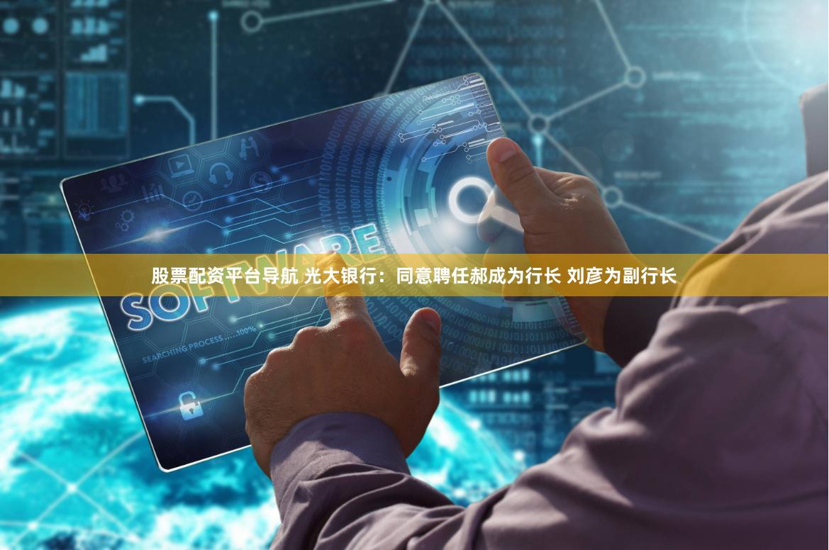 股票配资平台导航 光大银行：同意聘任郝成为行长 刘彦为副行长