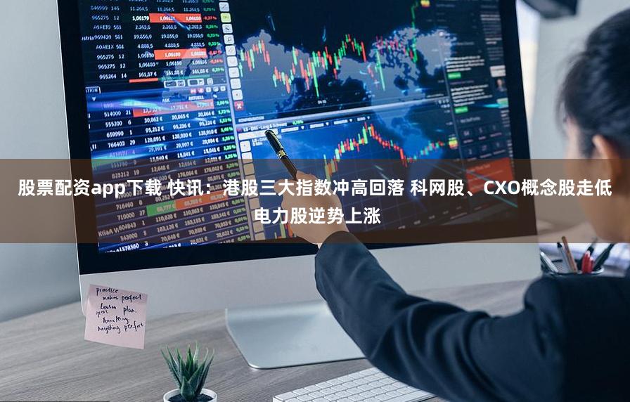 股票配资app下载 快讯：港股三大指数冲高回落 科网股、CXO概念股走低 电力股逆势上涨
