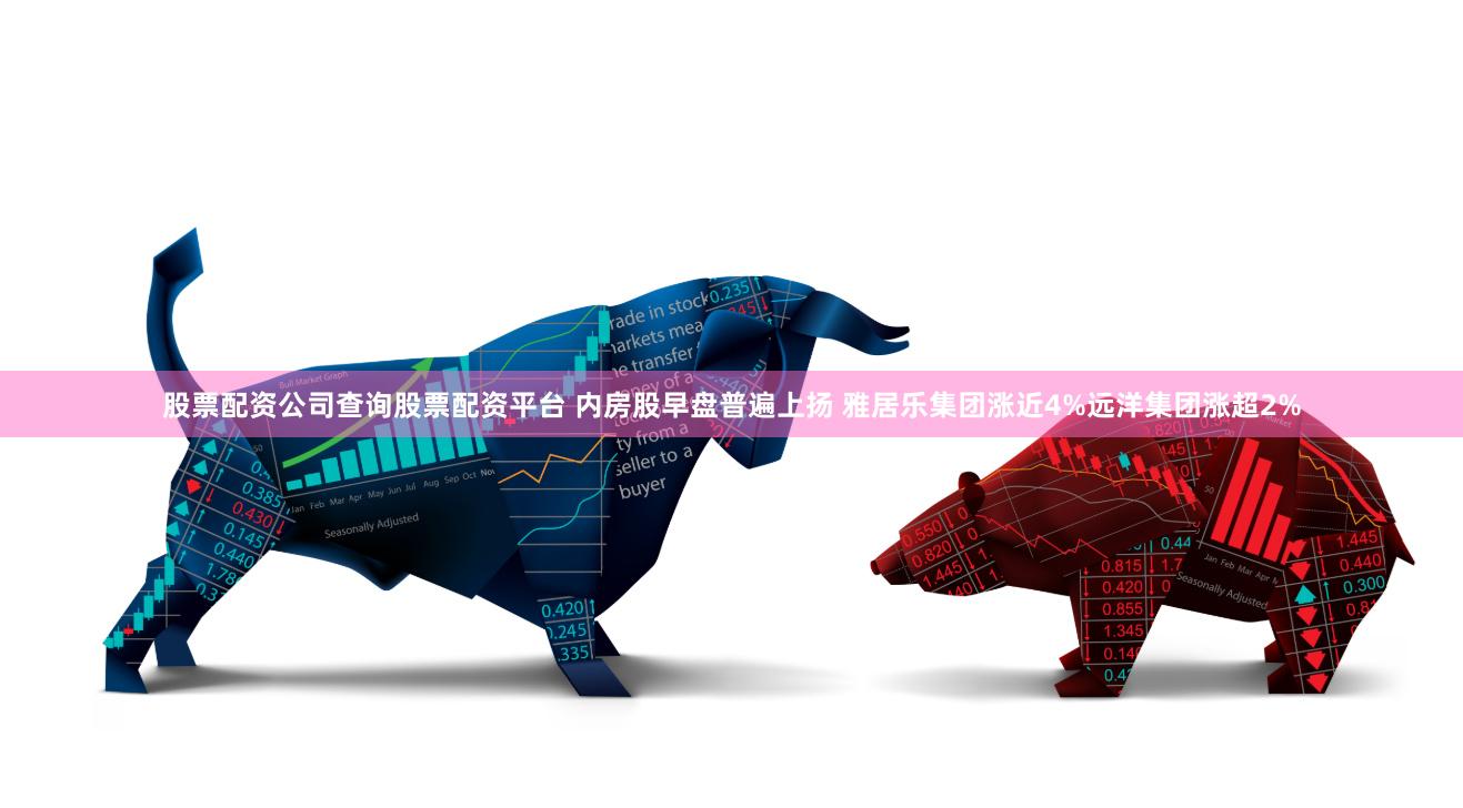股票配资公司查询股票配资平台 内房股早盘普遍上扬 雅居乐集团涨近4%远洋集团涨超2%