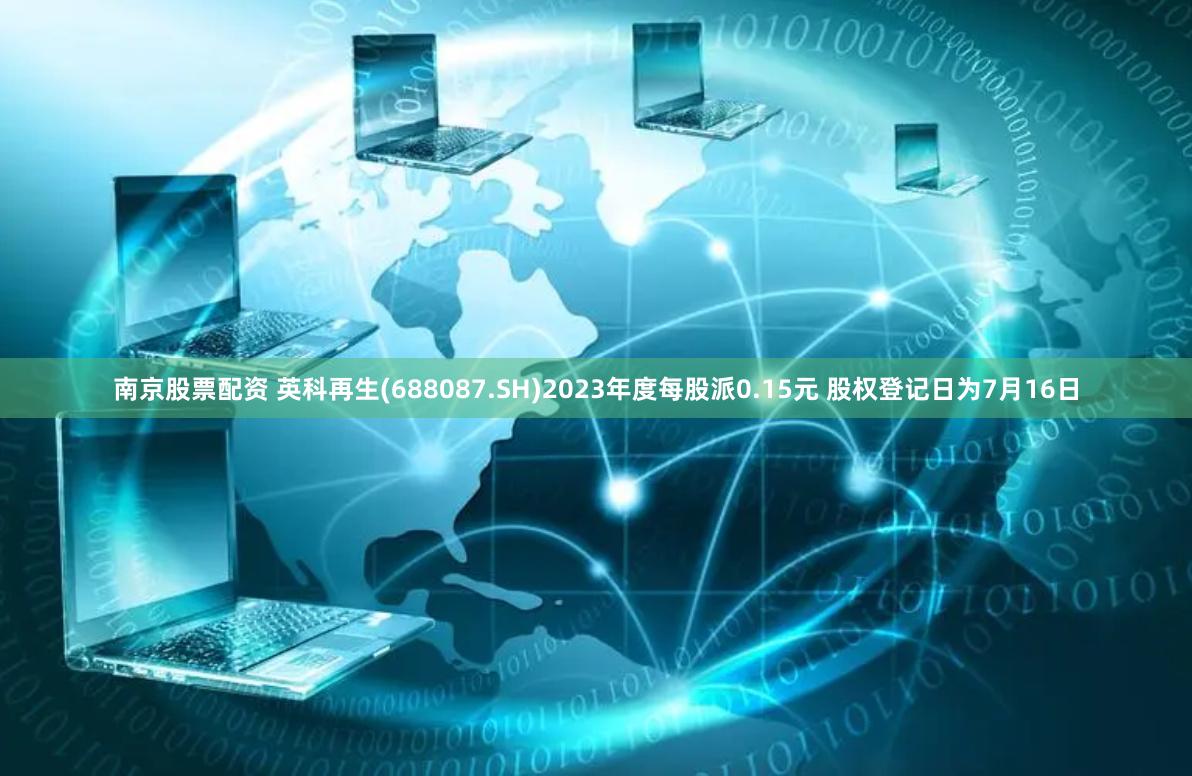 南京股票配资 英科再生(688087.SH)2023年度每股派0.15元 股权登记日为7月16日