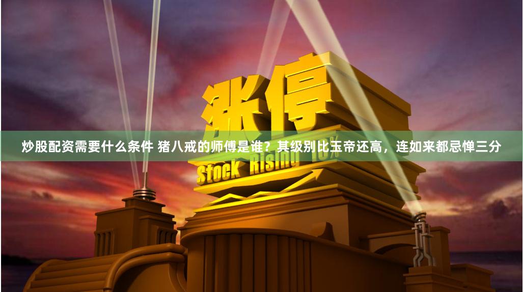 炒股配资需要什么条件 猪八戒的师傅是谁？其级别比玉帝还高，连如来都忌惮三分