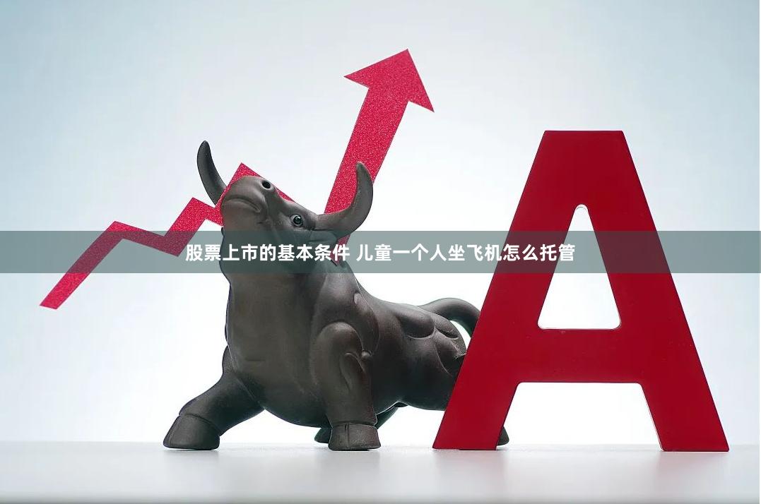 股票上市的基本条件 儿童一个人坐飞机怎么托管