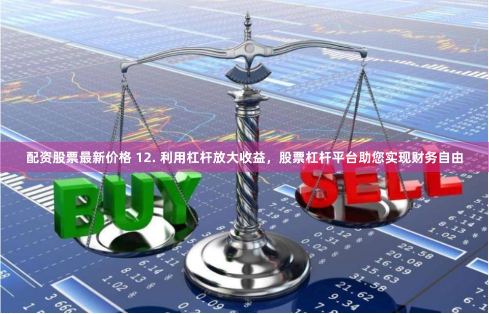 配资股票最新价格 12. 利用杠杆放大收益，股票杠杆平台助您实现财务自由