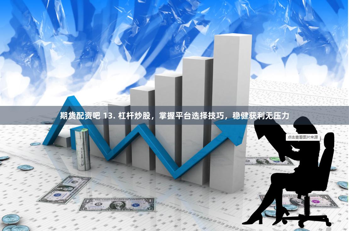 期货配资吧 13. 杠杆炒股，掌握平台选择技巧，稳健获利无压力