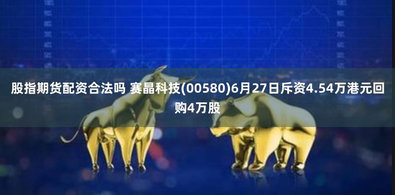 股指期货配资合法吗 赛晶科技(00580)6月27日斥资4.54万港元回购4万股