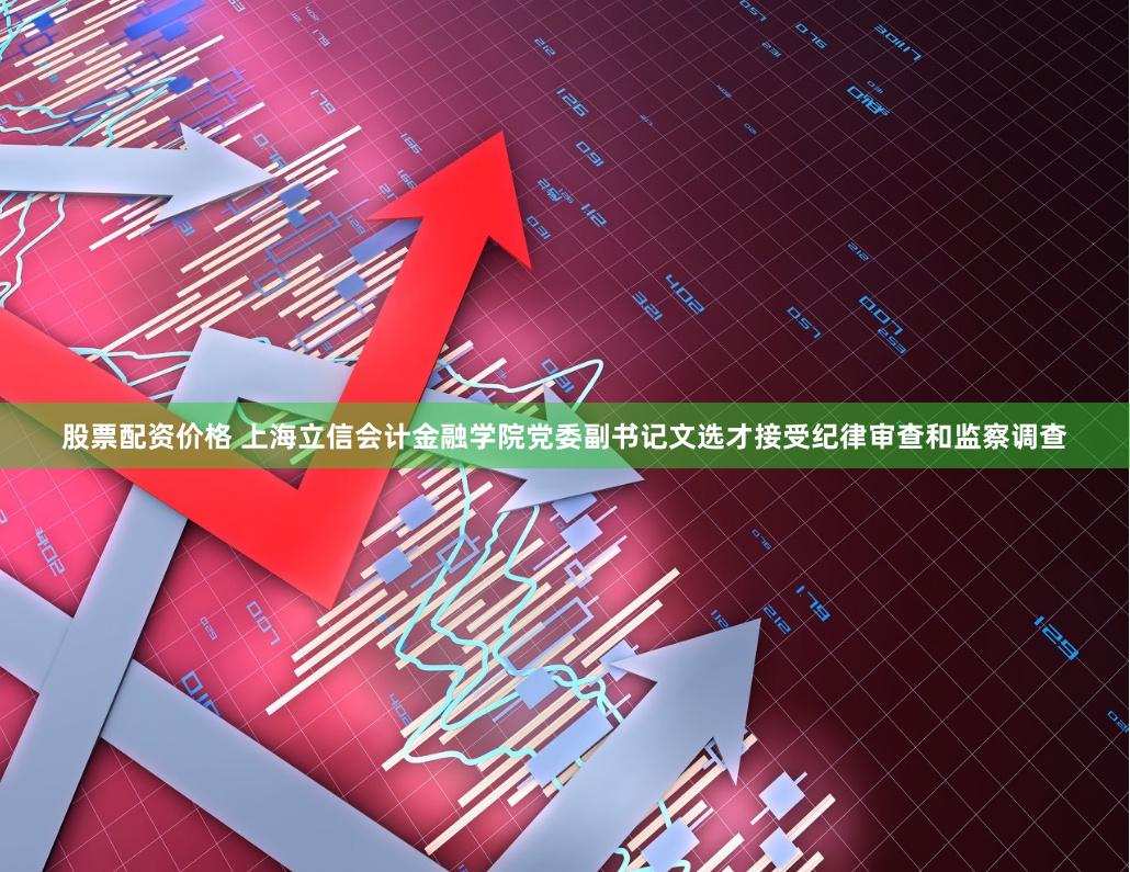 股票配资价格 上海立信会计金融学院党委副书记文选才接受纪律审查和监察调查