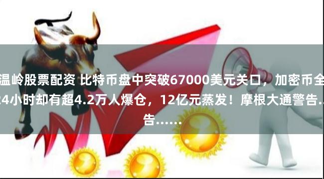温岭股票配资 比特币盘中突破67000美元关口，加密币全网24小时却有超4.2万人爆仓，12亿元蒸发！摩根大通警告......