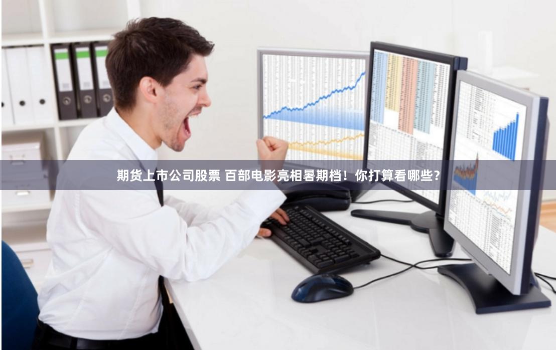 期货上市公司股票 百部电影亮相暑期档！你打算看哪些？