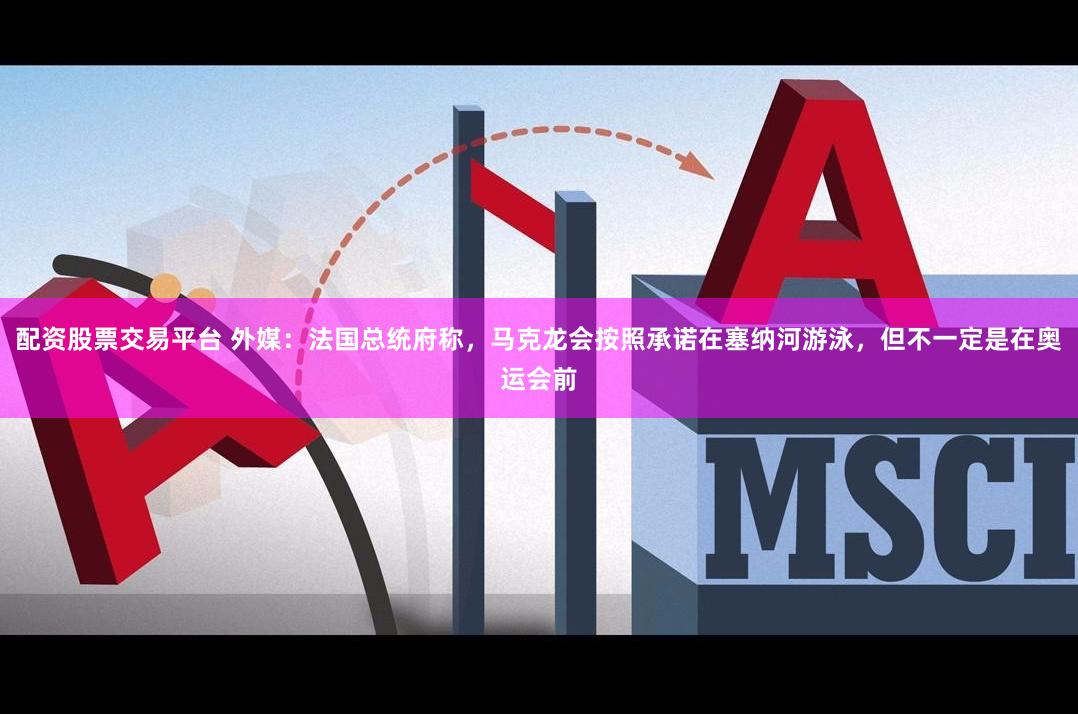 配资股票交易平台 外媒：法国总统府称，马克龙会按照承诺在塞纳河游泳，但不一定是在奥运会前