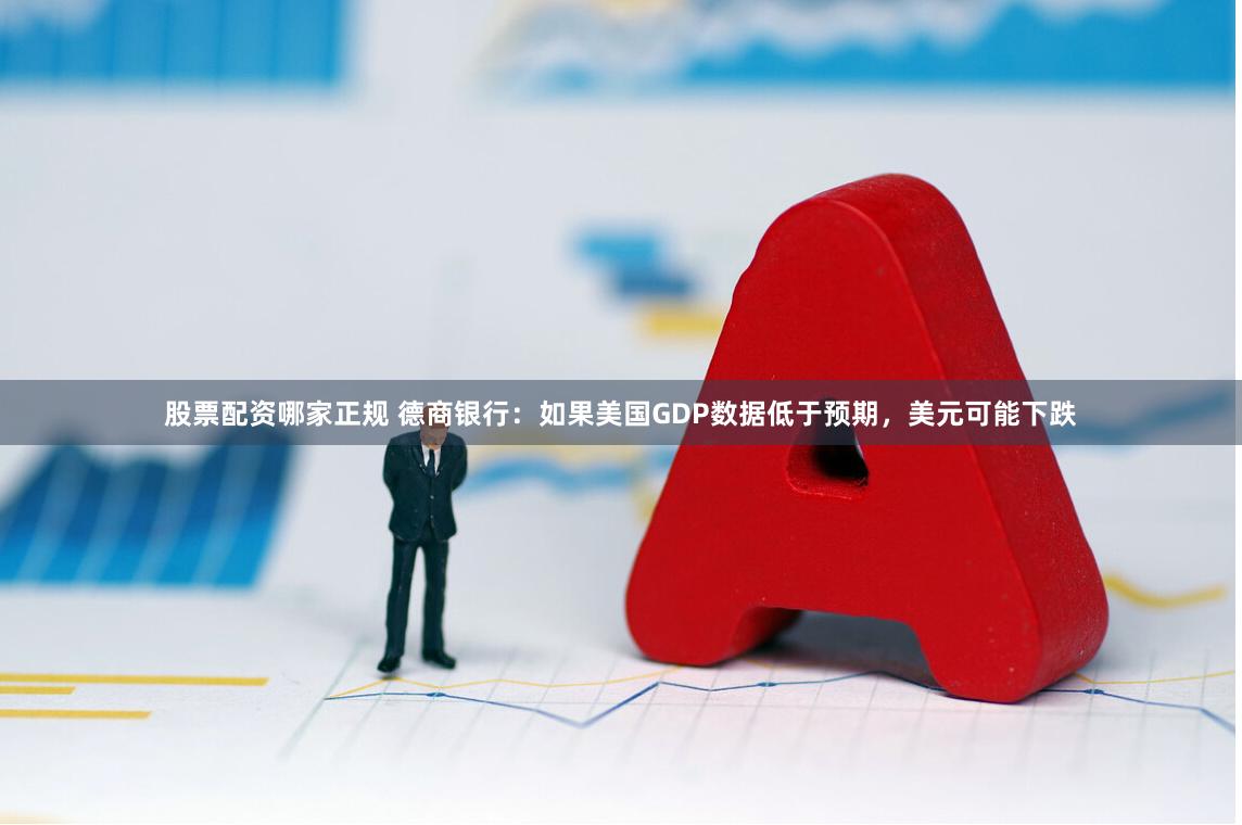 股票配资哪家正规 德商银行：如果美国GDP数据低于预期，美元可能下跌