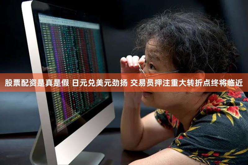 股票配资是真是假 日元兑美元劲扬 交易员押注重大转折点终将临近