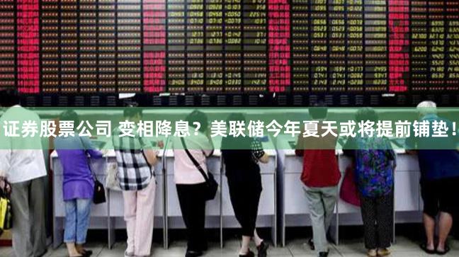 证券股票公司 变相降息？美联储今年夏天或将提前铺垫！