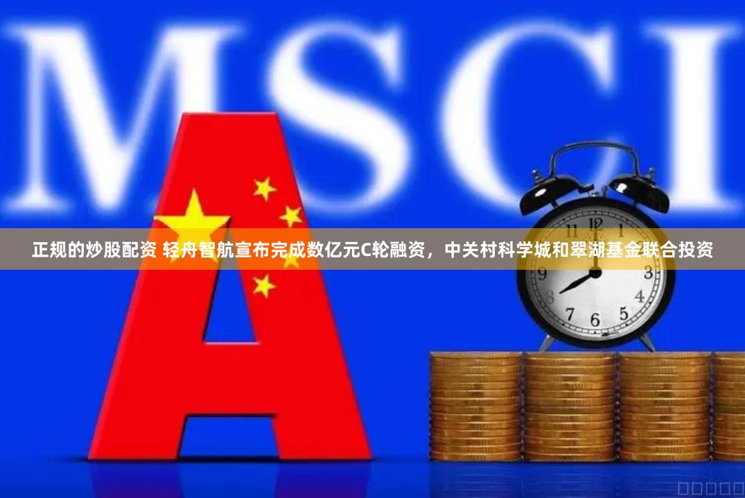 正规的炒股配资 轻舟智航宣布完成数亿元C轮融资，中关村科学城和翠湖基金联合投资
