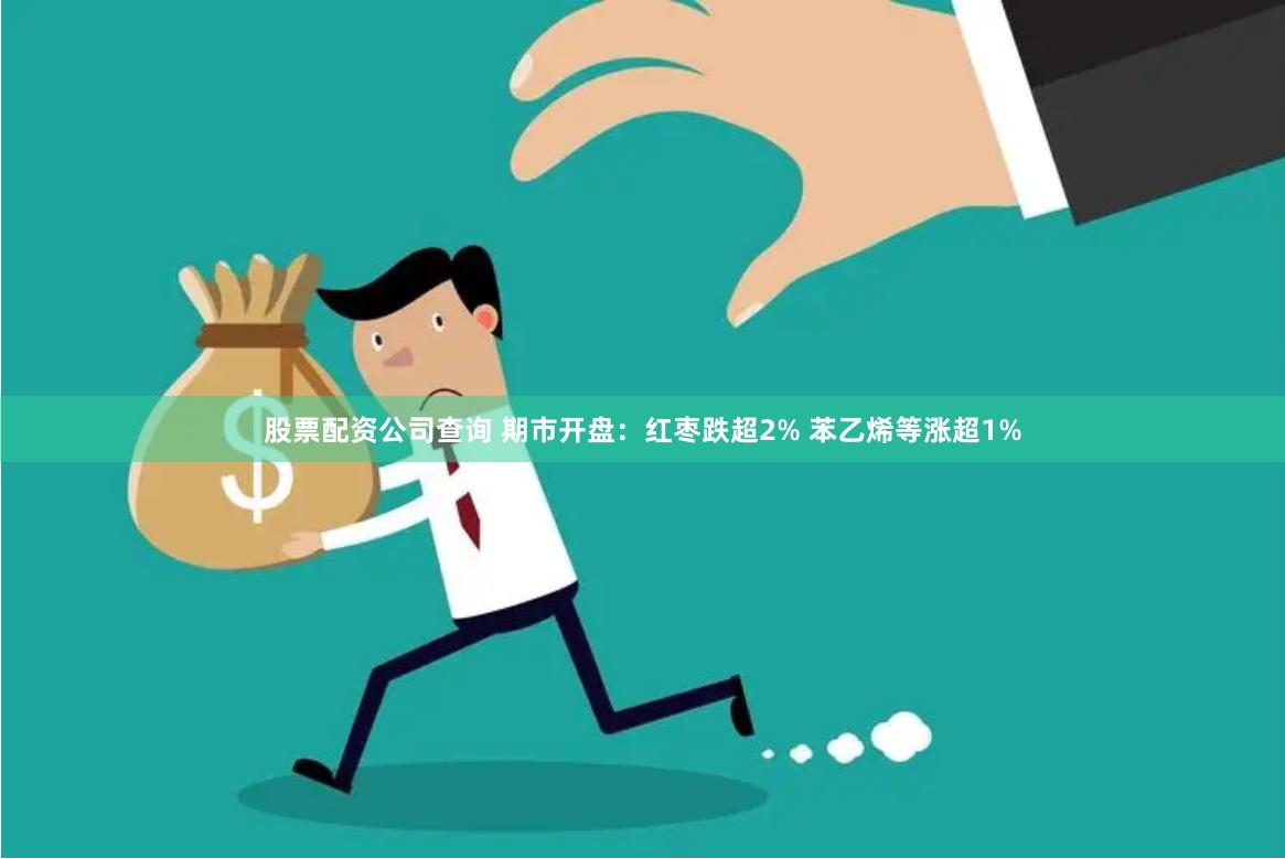 股票配资公司查询 期市开盘：红枣跌超2% 苯乙烯等涨超1%