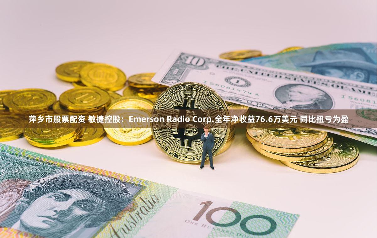 萍乡市股票配资 敏捷控股：Emerson Radio Corp.全年净收益76.6万美元 同比扭亏为盈
