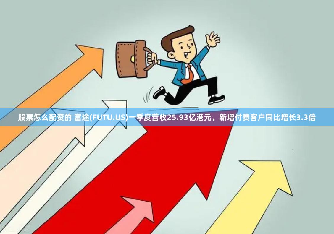 股票怎么配资的 富途(FUTU.US)一季度营收25.93亿港元，新增付费客户同比增长3.3倍