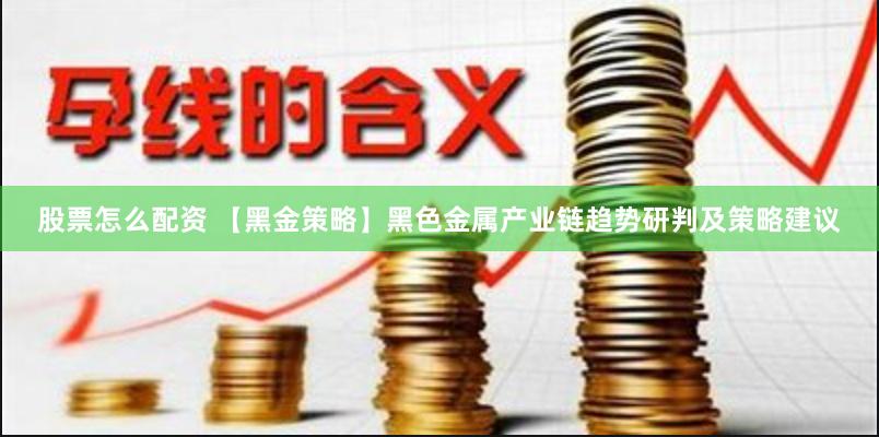 股票怎么配资 【黑金策略】黑色金属产业链趋势研判及策略建议
