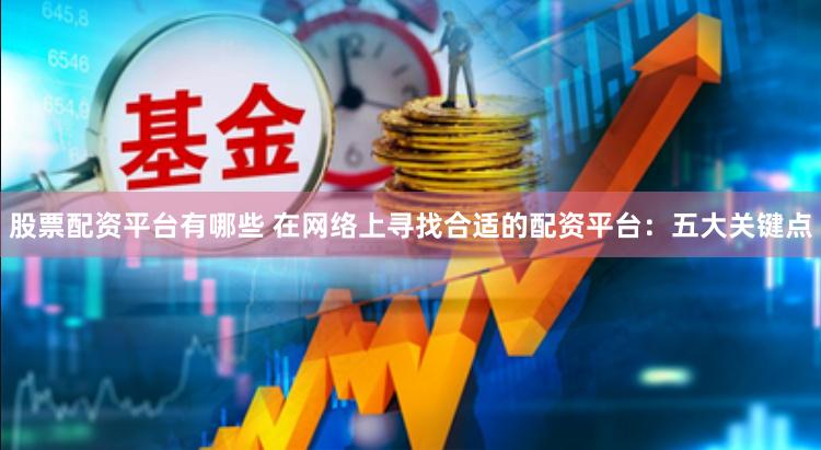 股票配资平台有哪些 在网络上寻找合适的配资平台：五大关键点