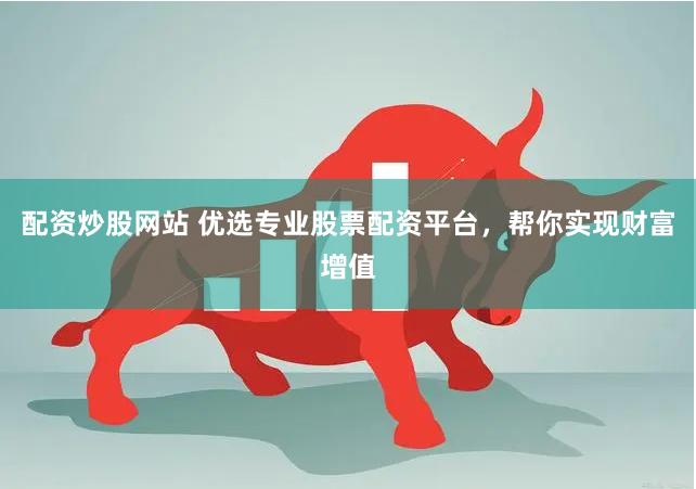 配资炒股网站 优选专业股票配资平台，帮你实现财富增值