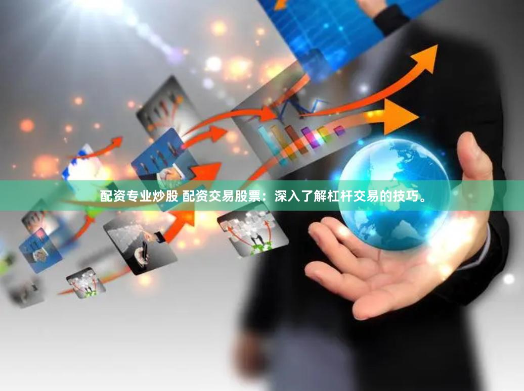 配资专业炒股 配资交易股票：深入了解杠杆交易的技巧。