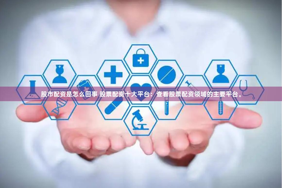 股市配资是怎么回事 股票配资十大平台：查看股票配资领域的主要平台。
