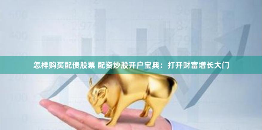 怎样购买配债股票 配资炒股开户宝典：打开财富增长大门
