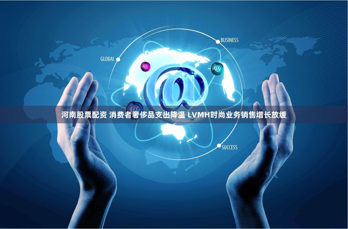河南股票配资 消费者奢侈品支出降温 LVMH时尚业务销售增长放缓