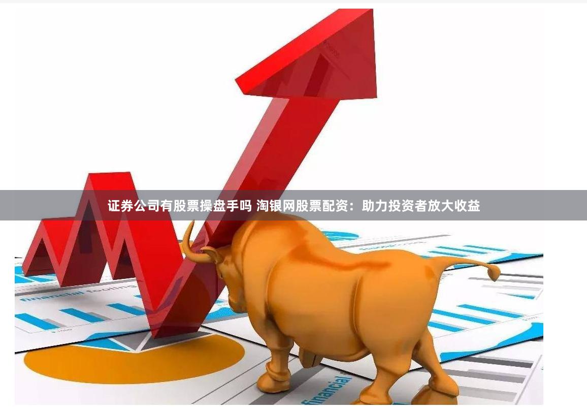 证券公司有股票操盘手吗 淘银网股票配资：助力投资者放大收益