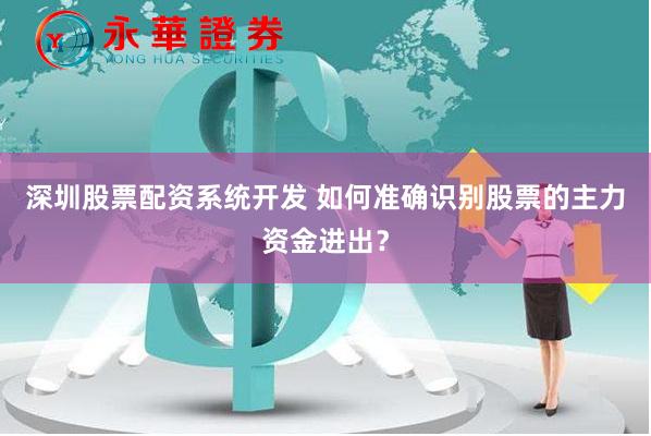 深圳股票配资系统开发 如何准确识别股票的主力资金进出？