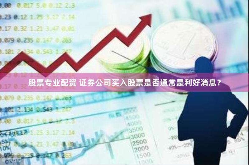 股票专业配资 证券公司买入股票是否通常是利好消息？