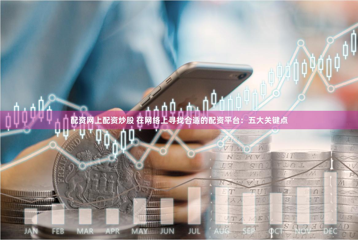 配资网上配资炒股 在网络上寻找合适的配资平台：五大关键点