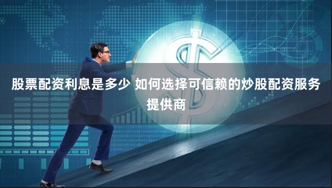 股票配资利息是多少 如何选择可信赖的炒股配资服务提供商