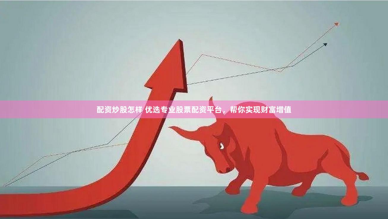 配资炒股怎样 优选专业股票配资平台，帮你实现财富增值