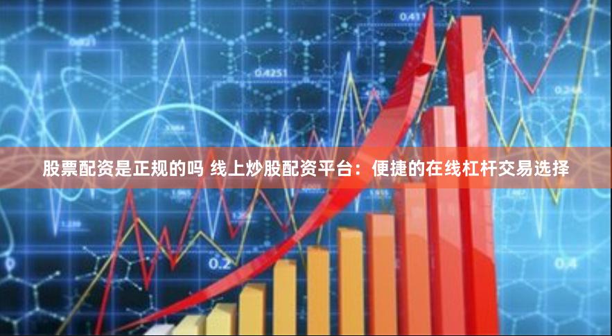 股票配资是正规的吗 线上炒股配资平台：便捷的在线杠杆交易选择
