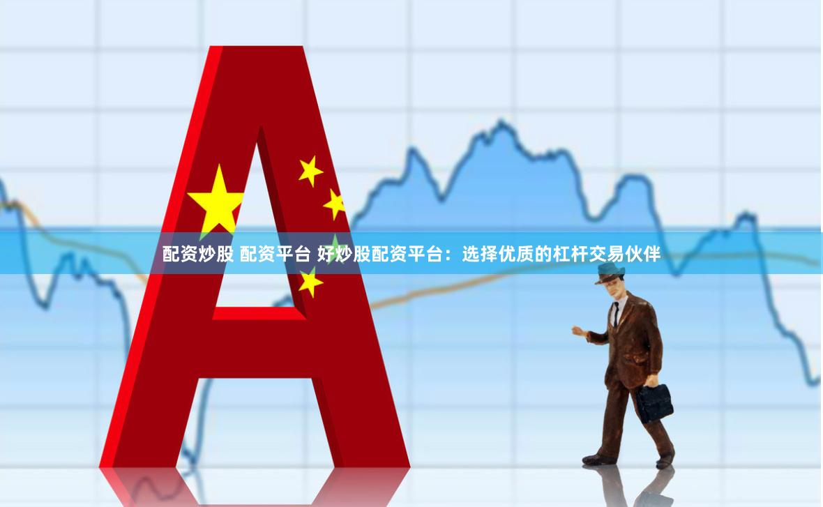 配资炒股 配资平台 好炒股配资平台：选择优质的杠杆交易伙伴