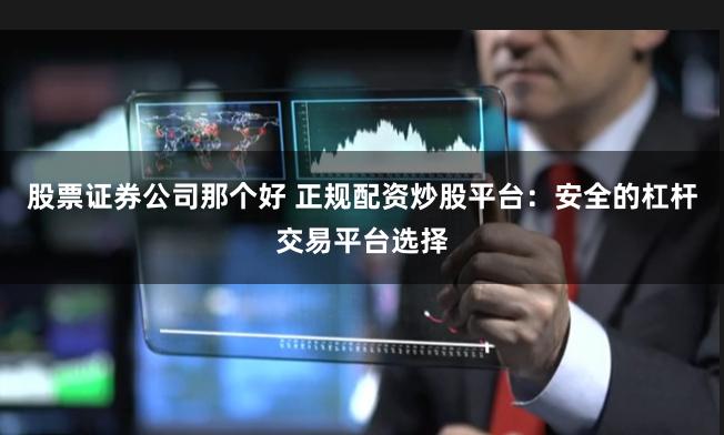 股票证券公司那个好 正规配资炒股平台：安全的杠杆交易平台选择