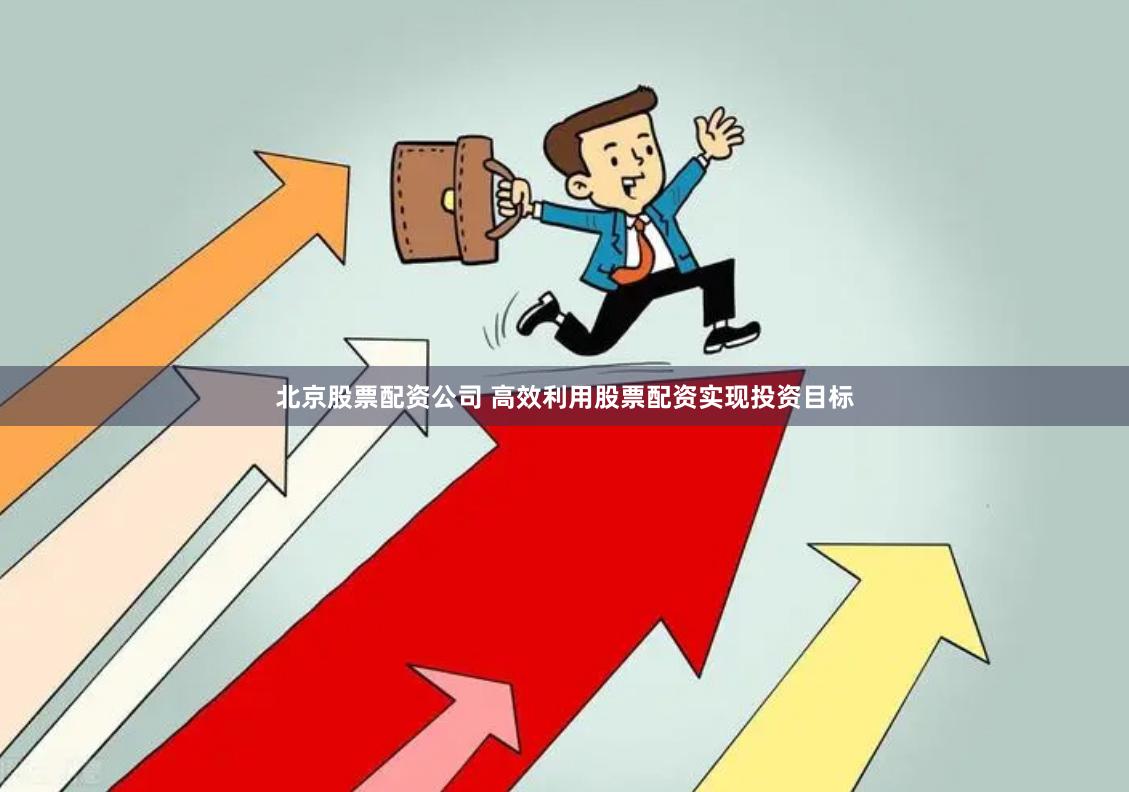 北京股票配资公司 高效利用股票配资实现投资目标